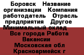 Боровск › Название организации ­ Компания-работодатель › Отрасль предприятия ­ Другое › Минимальный оклад ­ 1 - Все города Работа » Вакансии   . Московская обл.,Красноармейск г.